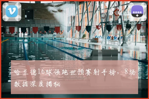 哈兰德16球领跑世预赛射手榜,8场数据深度揭秘