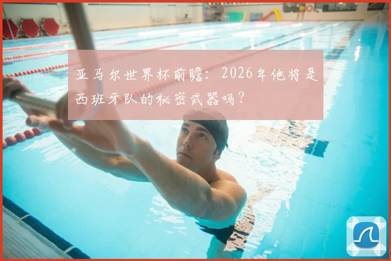 亚马尔世界杯前瞻：2026年他将是西班牙队的秘密武器吗？