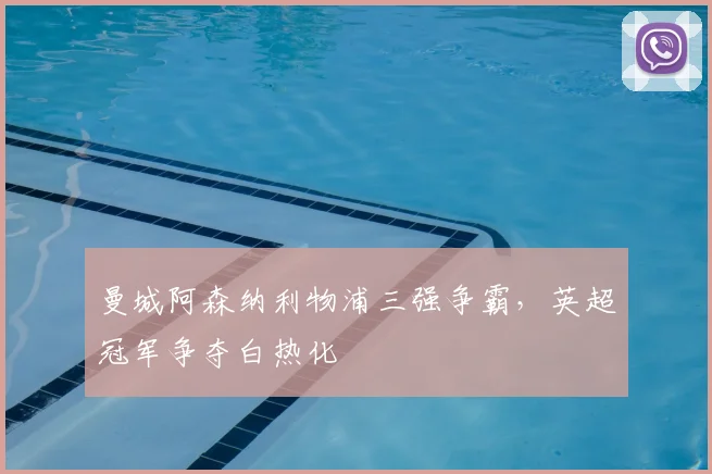 曼城阿森纳利物浦三强争霸,英超冠军争夺白热化