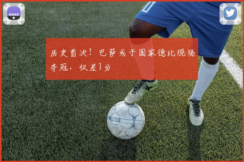 历史首次！巴萨或于国家德比现场夺冠，仅差1分