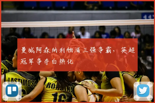 曼城阿森纳利物浦三强争霸,英超冠军争夺白热化