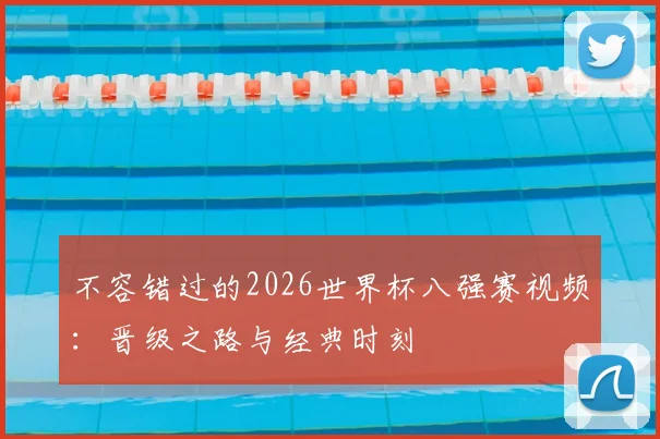 不容错过的2026世界杯八强赛视频：晋级之路与经典时刻