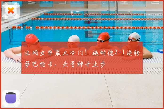 法网女单最大冷门！施耐德2-1逆转萨巴伦卡，头号种子止步