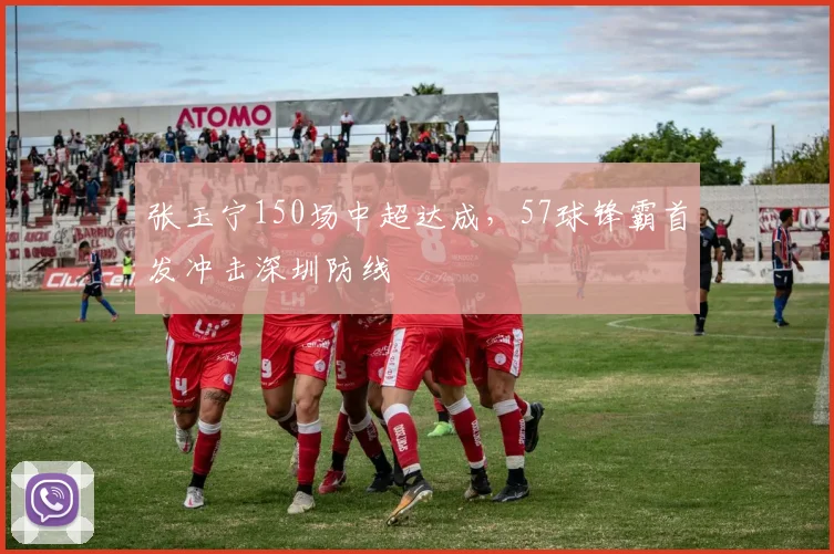 张玉宁150场中超达成，57球锋霸首发冲击深圳防线