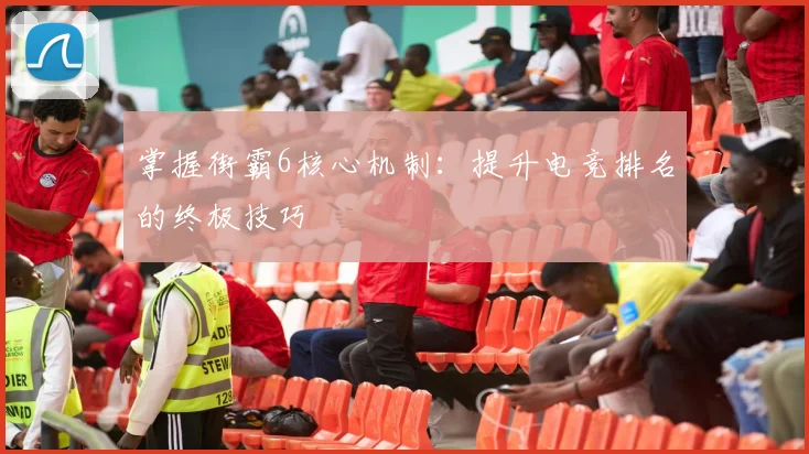 掌握街霸6核心机制：提升电竞排名的终极技巧