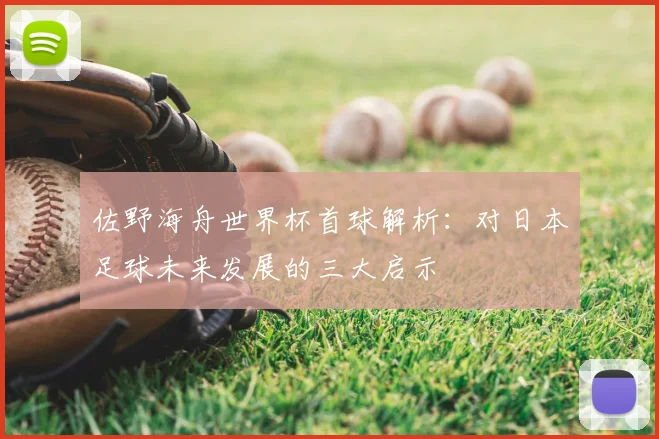 佐野海舟世界杯首球解析：对日本足球未来发展的三大启示