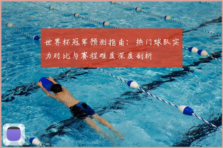 世界杯冠军预测指南：热门球队实力对比与赛程难度深度剖析
