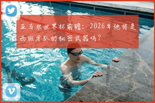 亚马尔世界杯前瞻：2026年他将是西班牙队的秘密武器吗？