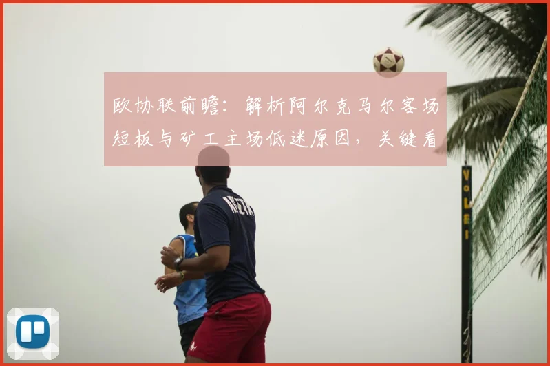 欧协联前瞻：解析阿尔克马尔客场短板与矿工主场低迷原因，关键看点一网打尽
