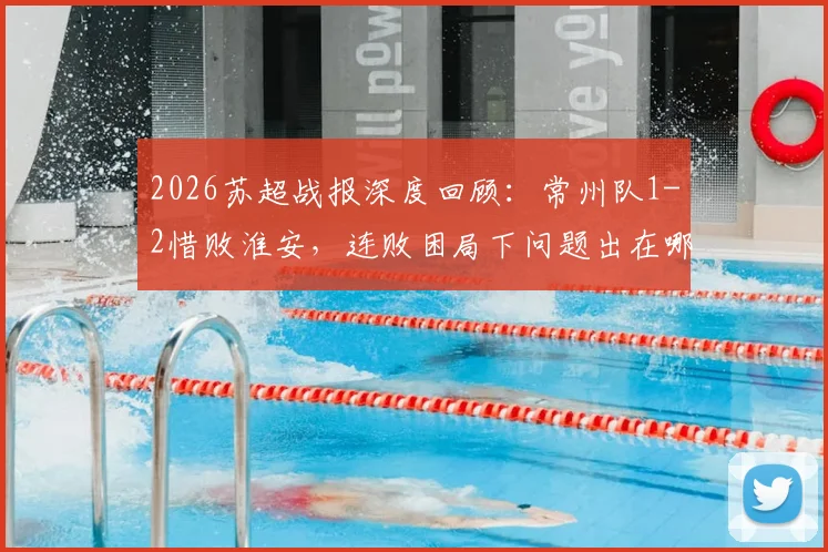 2026苏超战报深度回顾：常州队1-2惜败淮安，连败困局下问题出在哪？(附关键失点解析)
