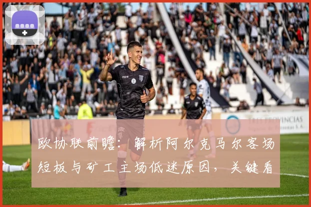 欧协联前瞻：解析阿尔克马尔客场短板与矿工主场低迷原因，关键看点一网打尽