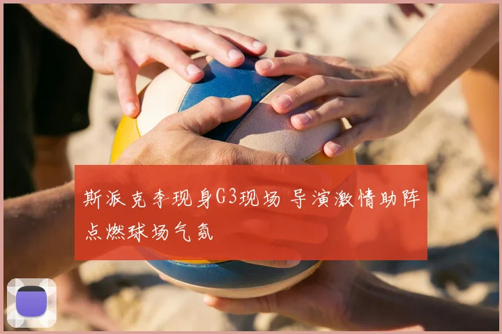 斯派克李现身G3现场 导演激情助阵点燃球场气氛