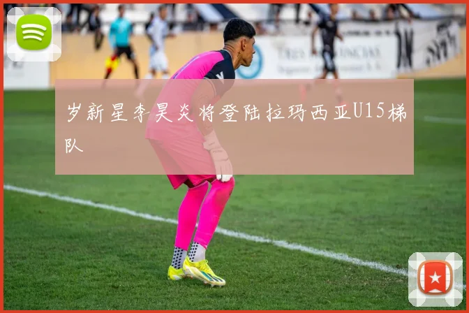 岁新星李昊炎将登陆拉玛西亚U15梯队