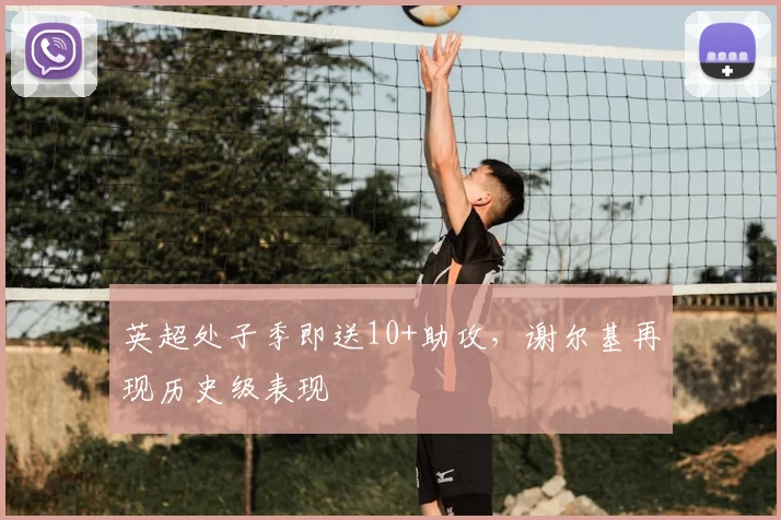 英超处子季即送10+助攻，谢尔基再现历史级表现