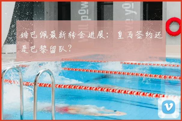 姆巴佩最新转会进展：皇马签约还是巴黎留队？