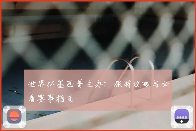 世界杯墨西哥主办：旅游攻略与必看赛事指南