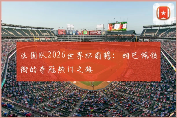 法国队2026世界杯前瞻：姆巴佩领衔的夺冠热门之路