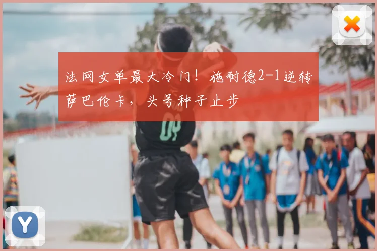 法网女单最大冷门！施耐德2-1逆转萨巴伦卡，头号种子止步