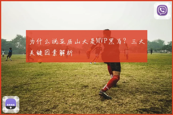 为什么说亚历山大是MVP黑马？三大关键因素解析