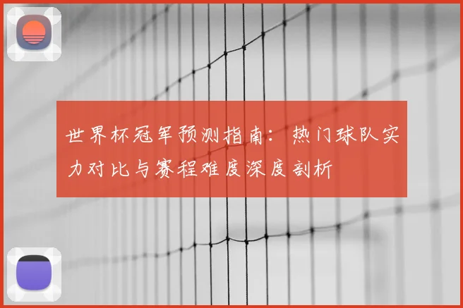 世界杯冠军预测指南：热门球队实力对比与赛程难度深度剖析