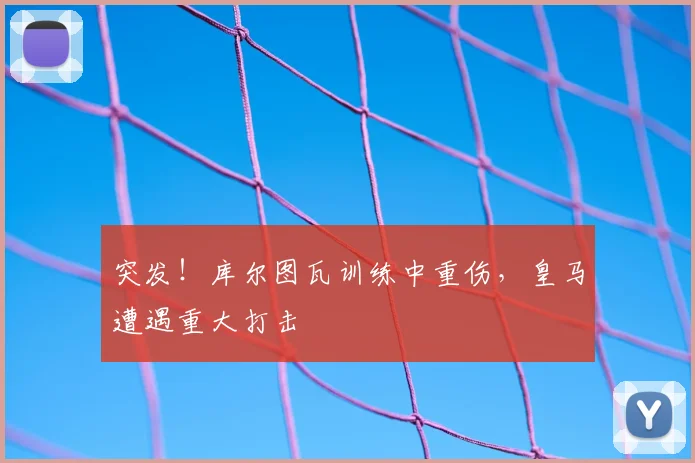 突发！库尔图瓦训练中重伤，皇马遭遇重大打击