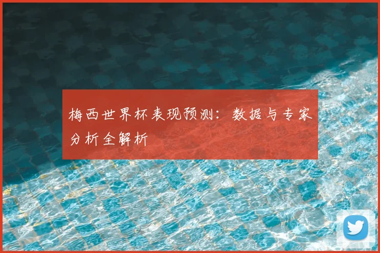梅西世界杯表现预测：数据与专家分析全解析