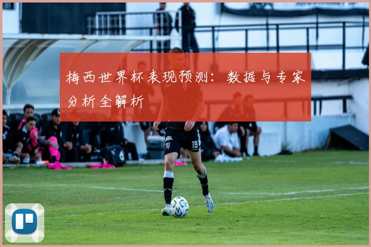 梅西世界杯表现预测：数据与专家分析全解析