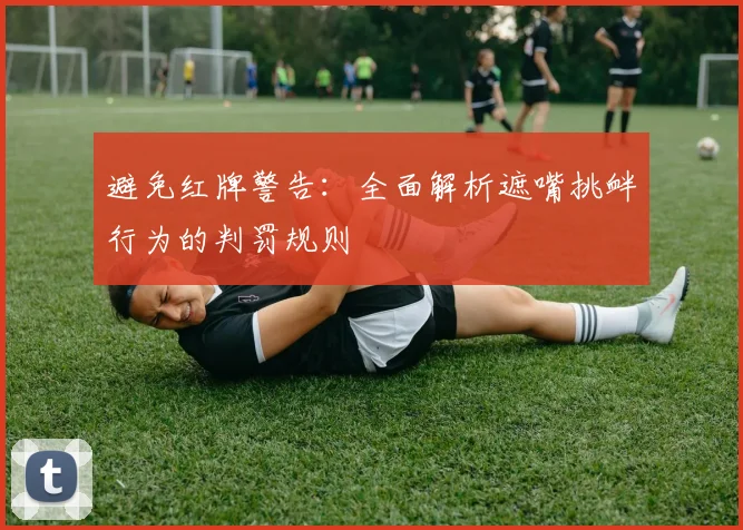 避免红牌警告：全面解析遮嘴挑衅行为的判罚规则