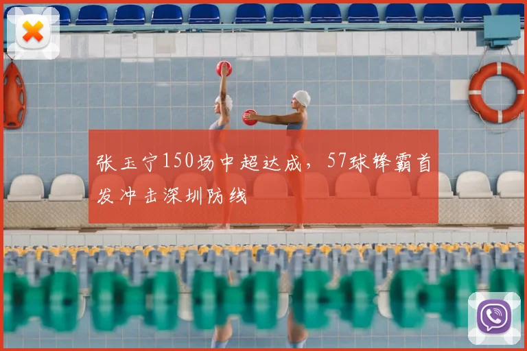 张玉宁150场中超达成，57球锋霸首发冲击深圳防线
