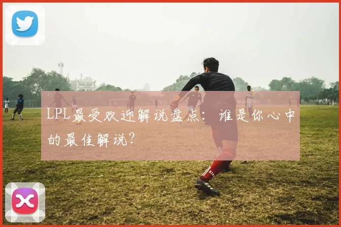 LPL最受欢迎解说盘点：谁是你心中的最佳解说？