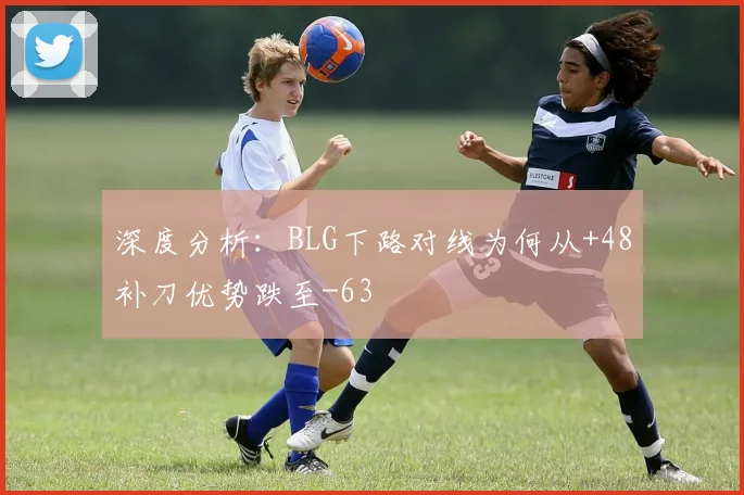 深度分析：BLG下路对线为何从+48补刀优势跌至-63