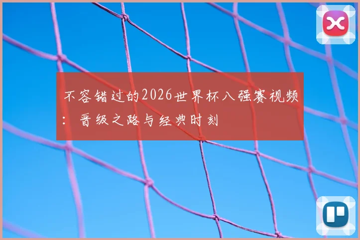 不容错过的2026世界杯八强赛视频：晋级之路与经典时刻