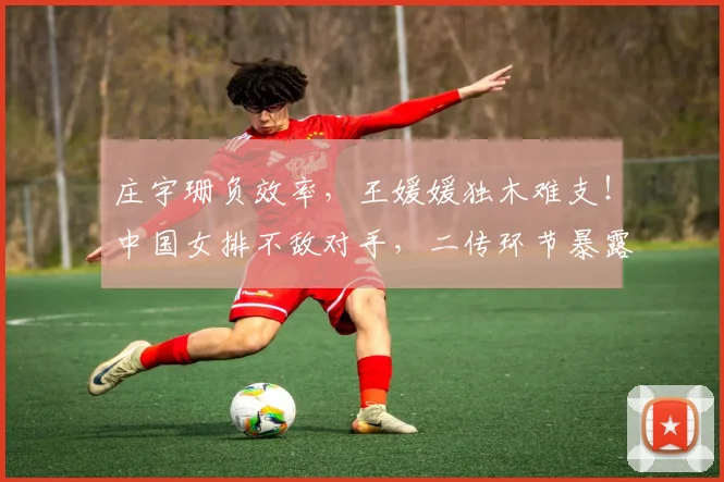 庄宇珊负效率，王媛媛独木难支！中国女排不敌对手，二传环节暴露短板