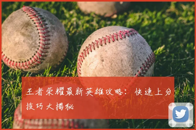 王者荣耀最新英雄攻略：快速上分技巧大揭秘