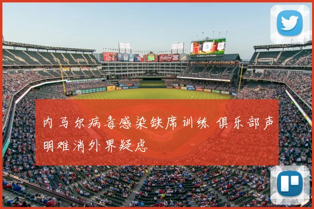 内马尔病毒感染缺席训练 俱乐部声明难消外界疑虑