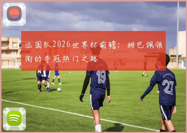法国队2026世界杯前瞻：姆巴佩领衔的夺冠热门之路