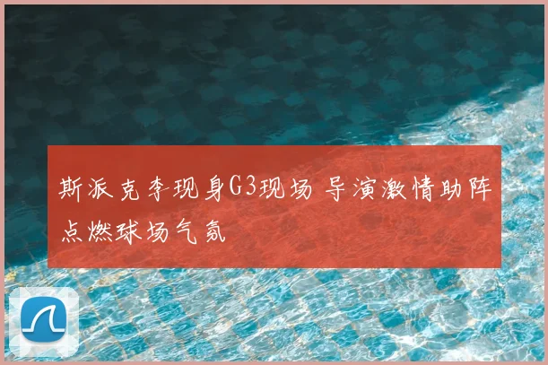 斯派克李现身G3现场 导演激情助阵点燃球场气氛