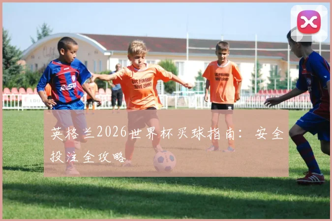 英格兰2026世界杯买球指南：安全投注全攻略
