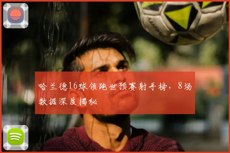 哈兰德16球领跑世预赛射手榜,8场数据深度揭秘