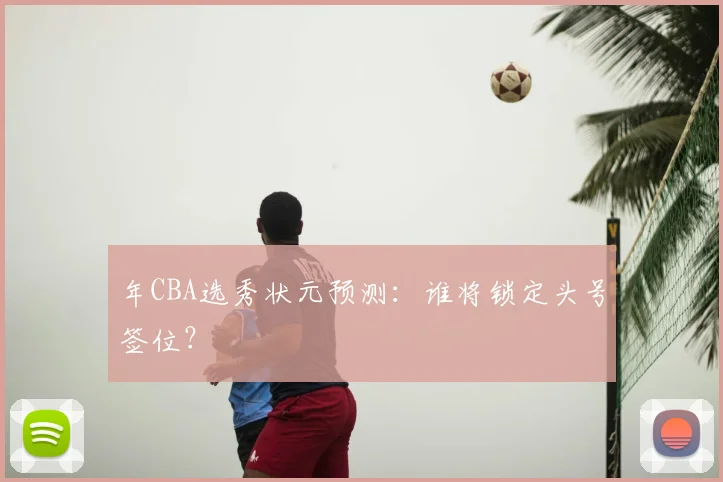 年CBA选秀状元预测：谁将锁定头号签位？